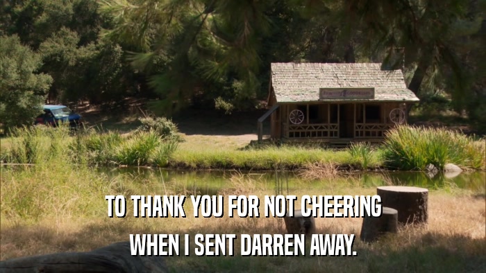 TO THANK YOU FOR NOT CHEERING WHEN I SENT DARREN AWAY. 