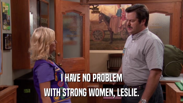 I HAVE NO PROBLEM WITH STRONG WOMEN, LESLIE. 