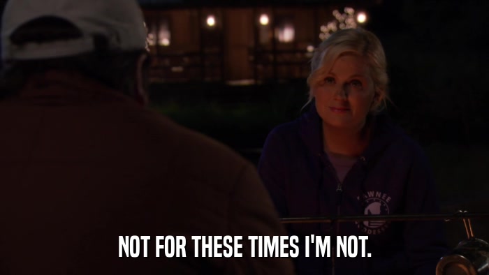 NOT FOR THESE TIMES I'M NOT.  
