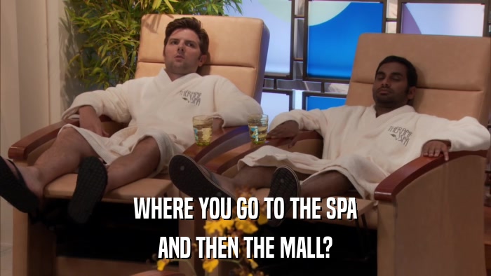 WHERE YOU GO TO THE SPA AND THEN THE MALL? 