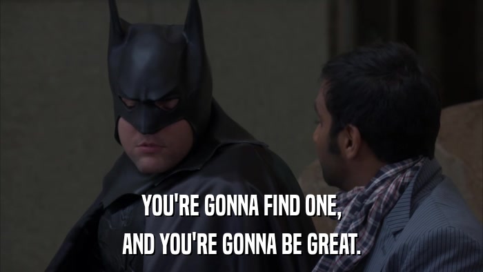 YOU'RE GONNA FIND ONE, AND YOU'RE GONNA BE GREAT. 
