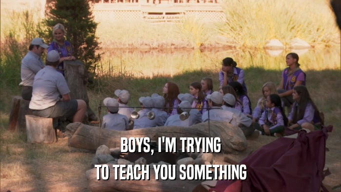 BOYS, I'M TRYING TO TEACH YOU SOMETHING 