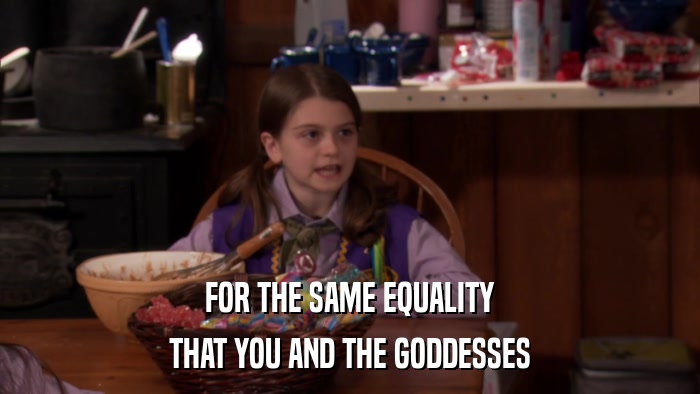 FOR THE SAME EQUALITY THAT YOU AND THE GODDESSES 