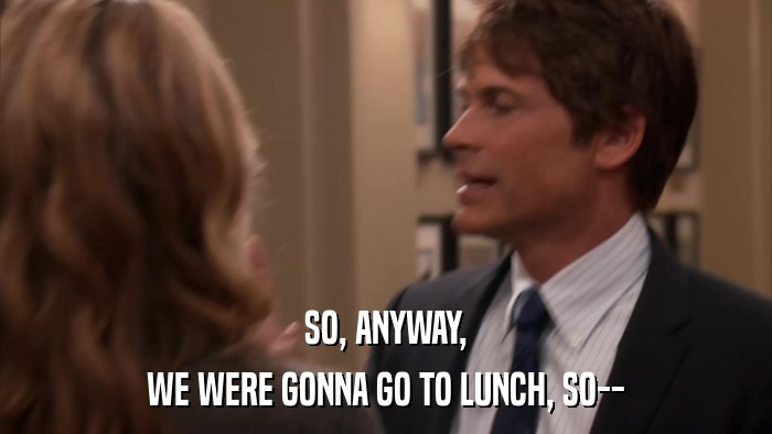 SO, ANYWAY, WE WERE GONNA GO TO LUNCH, SO-- 