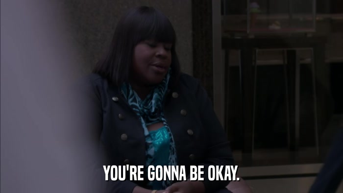 YOU'RE GONNA BE OKAY.  