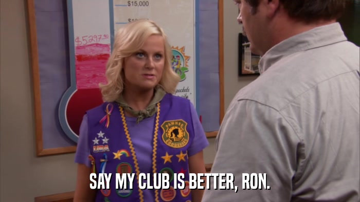 SAY MY CLUB IS BETTER, RON.  