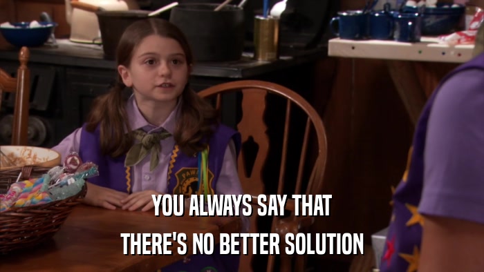 YOU ALWAYS SAY THAT THERE'S NO BETTER SOLUTION 
