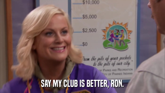 SAY MY CLUB IS BETTER, RON.  