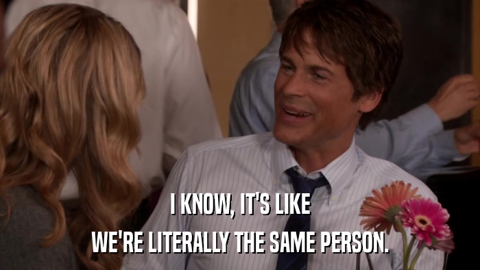 I KNOW, IT'S LIKE WE'RE LITERALLY THE SAME PERSON. 
