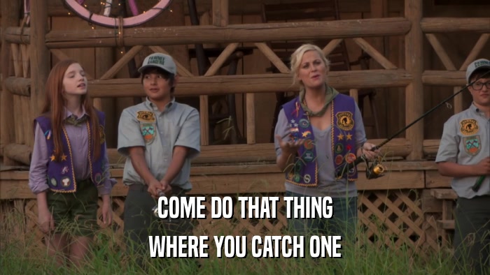 COME DO THAT THING WHERE YOU CATCH ONE 