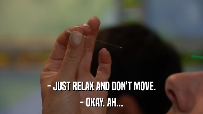 - JUST RELAX AND DON'T MOVE. - OKAY. AH... 
