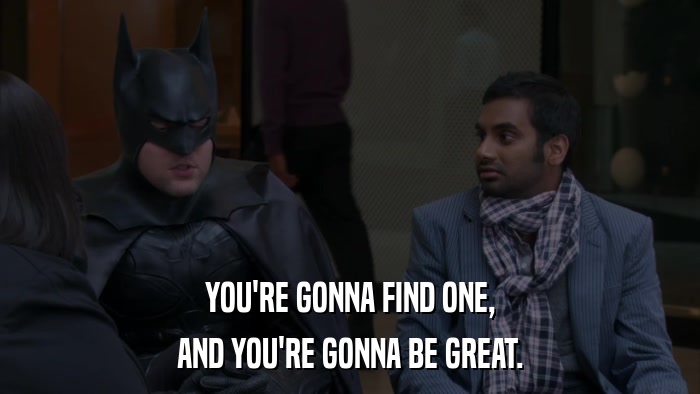 YOU'RE GONNA FIND ONE, AND YOU'RE GONNA BE GREAT. 