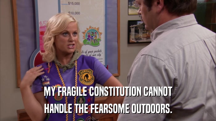 MY FRAGILE CONSTITUTION CANNOT HANDLE THE FEARSOME OUTDOORS. 