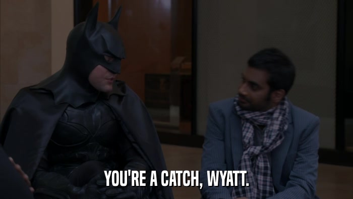 YOU'RE A CATCH, WYATT.  