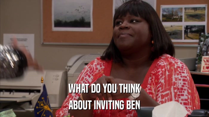 WHAT DO YOU THINK ABOUT INVITING BEN 