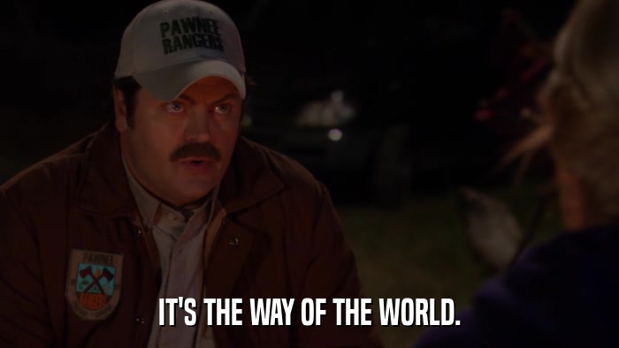 IT'S THE WAY OF THE WORLD.  