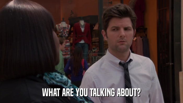 WHAT ARE YOU TALKING ABOUT?  