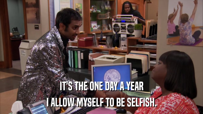 IT'S THE ONE DAY A YEAR I ALLOW MYSELF TO BE SELFISH. 