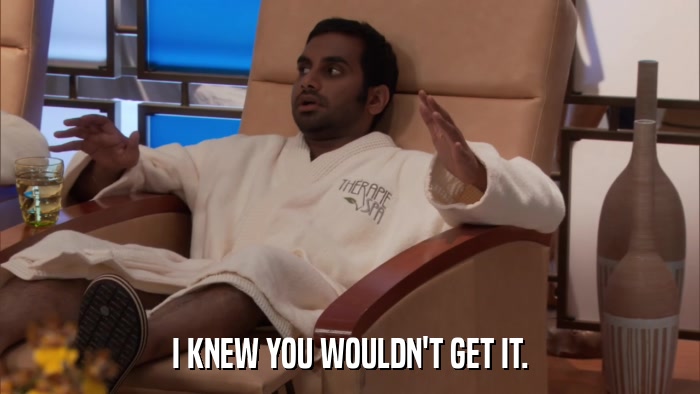 I KNEW YOU WOULDN'T GET IT.  