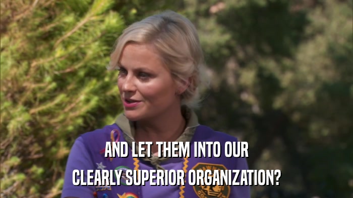 AND LET THEM INTO OUR CLEARLY SUPERIOR ORGANIZATION? 
