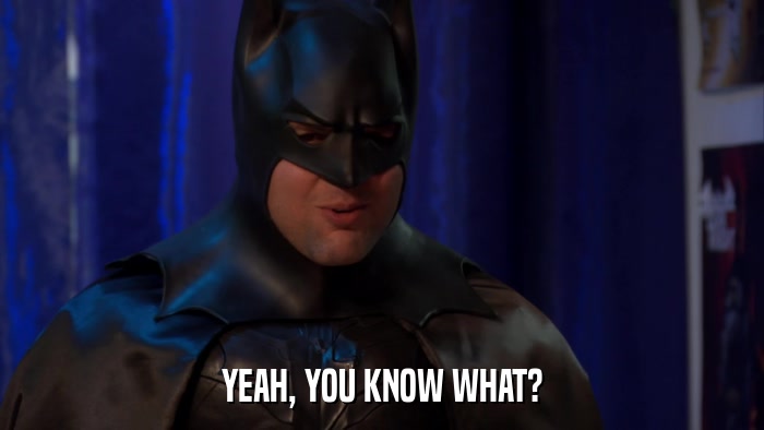 YEAH, YOU KNOW WHAT?  