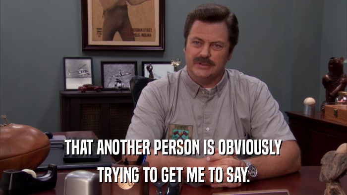 THAT ANOTHER PERSON IS OBVIOUSLY TRYING TO GET ME TO SAY. 