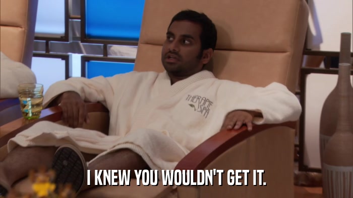 I KNEW YOU WOULDN'T GET IT.  