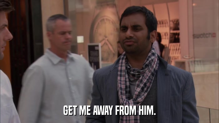 GET ME AWAY FROM HIM.  