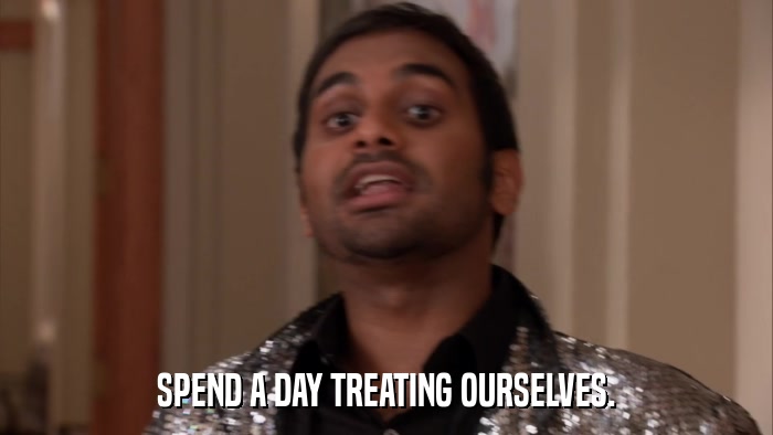 SPEND A DAY TREATING OURSELVES.  