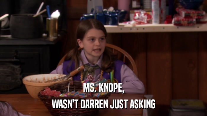 MS. KNOPE, WASN'T DARREN JUST ASKING 