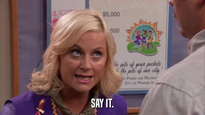 SAY IT.  