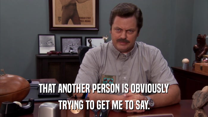 THAT ANOTHER PERSON IS OBVIOUSLY TRYING TO GET ME TO SAY. 