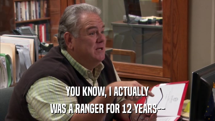 YOU KNOW, I ACTUALLY WAS A RANGER FOR 12 YEARS-- 