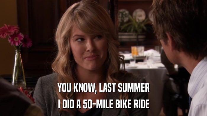 YOU KNOW, LAST SUMMER I DID A 50-MILE BIKE RIDE 