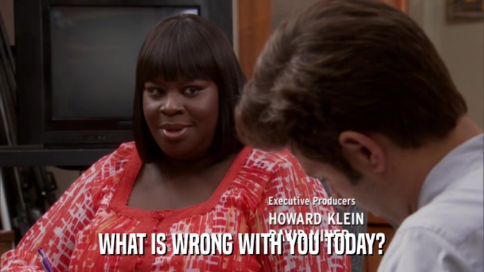 WHAT IS WRONG WITH YOU TODAY?  