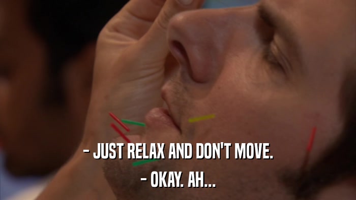 - JUST RELAX AND DON'T MOVE. - OKAY. AH... 