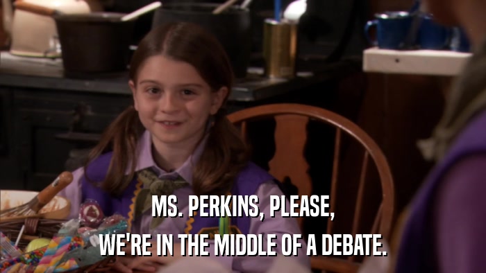 MS. PERKINS, PLEASE, WE'RE IN THE MIDDLE OF A DEBATE. 