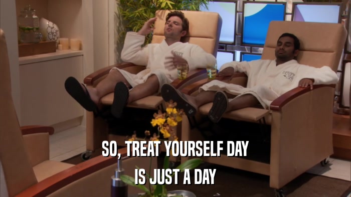 SO, TREAT YOURSELF DAY IS JUST A DAY 