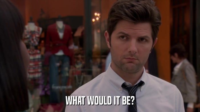 WHAT WOULD IT BE?  