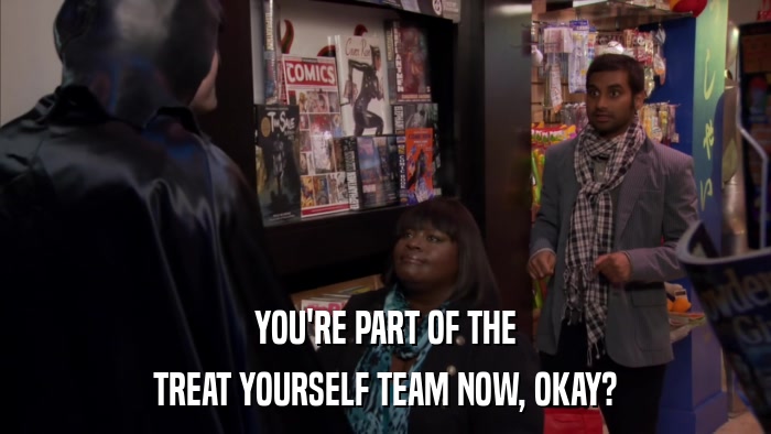 YOU'RE PART OF THE TREAT YOURSELF TEAM NOW, OKAY? 