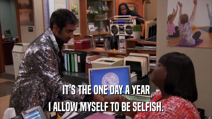 IT'S THE ONE DAY A YEAR I ALLOW MYSELF TO BE SELFISH. 