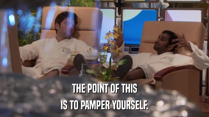 THE POINT OF THIS IS TO PAMPER YOURSELF. 