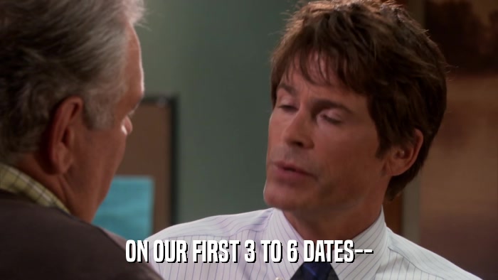 ON OUR FIRST 3 TO 6 DATES--  