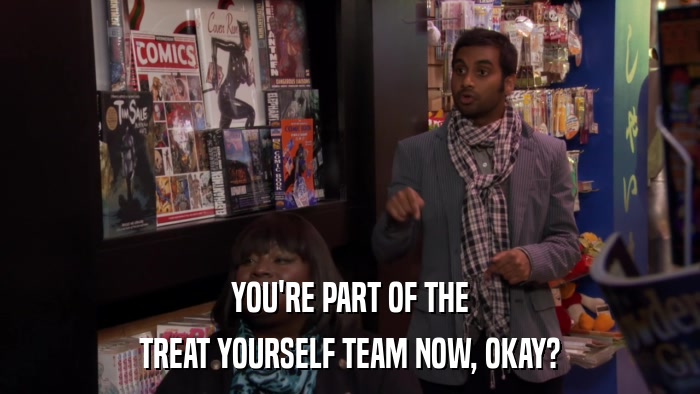 YOU'RE PART OF THE TREAT YOURSELF TEAM NOW, OKAY? 
