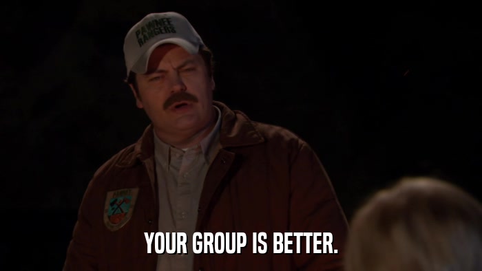 YOUR GROUP IS BETTER.  