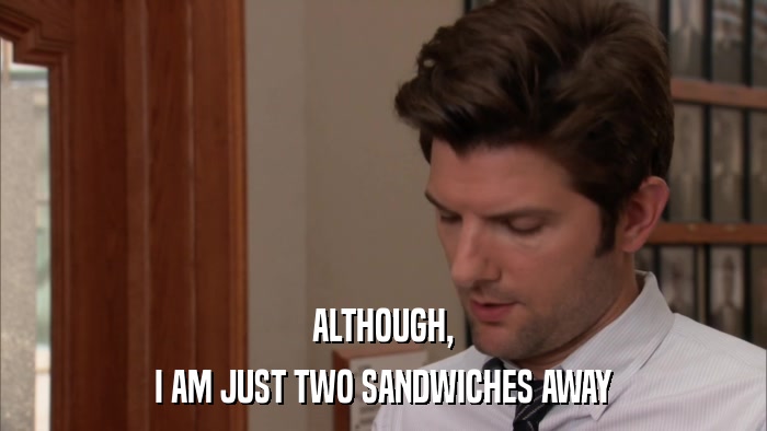 ALTHOUGH, I AM JUST TWO SANDWICHES AWAY 