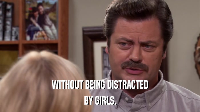 WITHOUT BEING DISTRACTED BY GIRLS. 