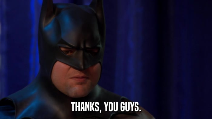 THANKS, YOU GUYS.  