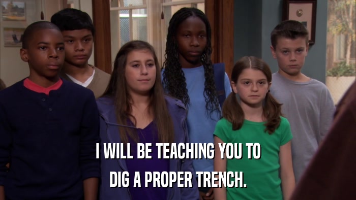 I WILL BE TEACHING YOU TO DIG A PROPER TRENCH. 