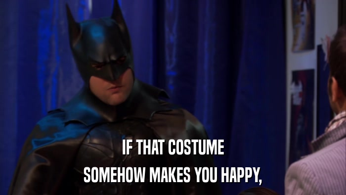 IF THAT COSTUME SOMEHOW MAKES YOU HAPPY, 